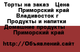 Торты на заказ › Цена ­ 800 - Приморский край, Владивосток г. Продукты и напитки » Домашние продукты   . Приморский край